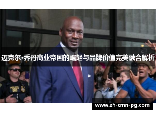 迈克尔·乔丹商业帝国的崛起与品牌价值完美融合解析