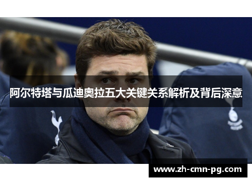 阿尔特塔与瓜迪奥拉五大关键关系解析及背后深意 阿尔特塔与瓜迪奥拉五大关键关系解析及背后深意