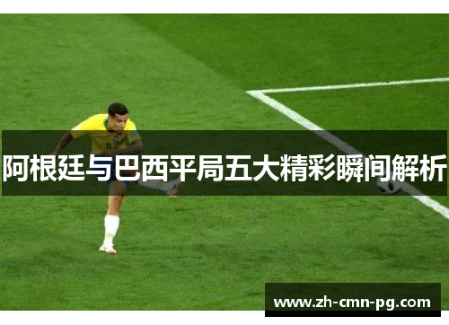 阿根廷与巴西平局五大精彩瞬间解析