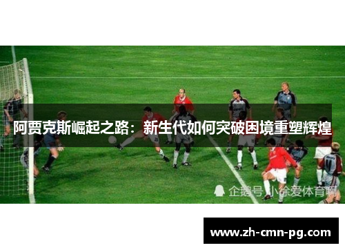 阿贾克斯崛起之路：新生代如何突破困境重塑辉煌