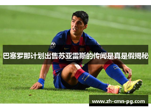 巴塞罗那计划出售苏亚雷斯的传闻是真是假揭秘