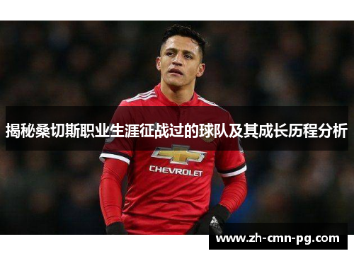 揭秘桑切斯职业生涯征战过的球队及其成长历程分析