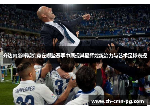 齐达内巅峰期究竟在哪些赛季中展现其最辉煌统治力与艺术足球表现