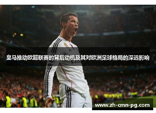 皇马推动欧超联赛的背后动机及其对欧洲足球格局的深远影响 皇马推动欧超联赛的背后动机及其对欧洲足球格局的深远影响
