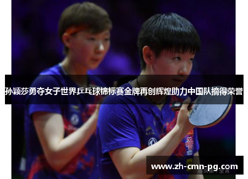 孙颖莎勇夺女子世界乒乓球锦标赛金牌再创辉煌助力中国队摘得荣誉 孙颖莎勇夺女子世界乒乓球锦标赛金牌再创辉煌助力中国队摘得荣誉