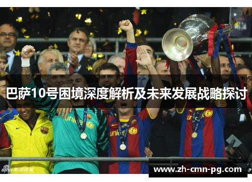 巴萨10号困境深度解析及未来发展战略探讨 巴萨10号困境深度解析及未来发展战略探讨