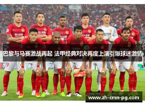 巴黎与马赛激战再起 法甲经典对决再度上演引爆球迷激情 巴黎与马赛激战再起 法甲经典对决再度上演引爆球迷激情