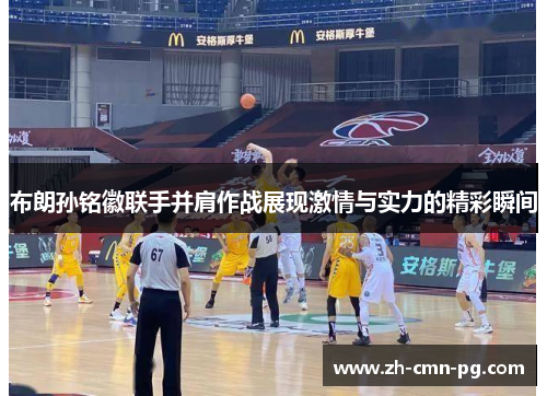 布朗孙铭徽联手并肩作战展现激情与实力的精彩瞬间 布朗孙铭徽联手并肩作战展现激情与实力的精彩瞬间
