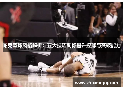 帕克篮球风格解析：五大技巧助你提升控球与突破能力