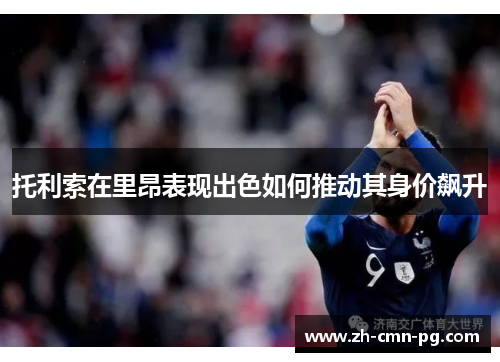 托利索在里昂表现出色如何推动其身价飙升