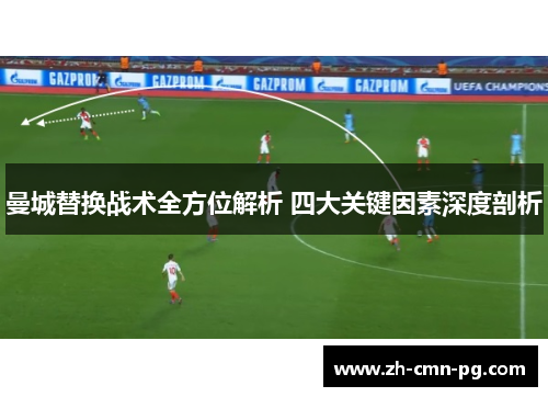 曼城替换战术全方位解析 四大关键因素深度剖析 曼城替换战术全方位解析 四大关键因素深度剖析