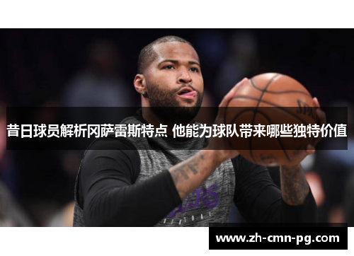 昔日球员解析冈萨雷斯特点 他能为球队带来哪些独特价值 昔日球员解析冈萨雷斯特点 他能为球队带来哪些独特价值