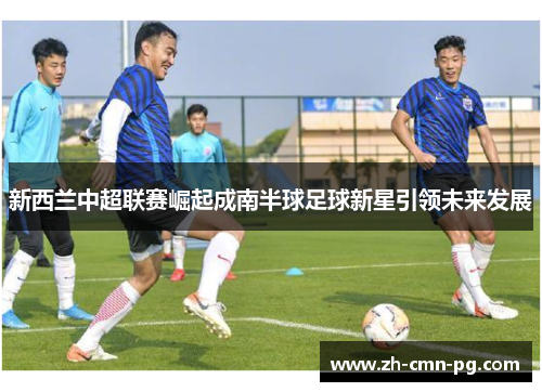 新西兰中超联赛崛起成南半球足球新星引领未来发展