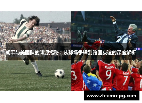 朗平与美国队的渊源揭秘：从球场争锋到跨国友谊的深度解析