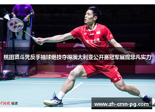 桃田贤斗凭反手抽球绝技夺得澳大利亚公开赛冠军展现非凡实力