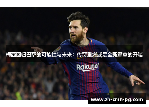 梅西回归巴萨的可能性与未来：传奇重燃或是全新篇章的开端