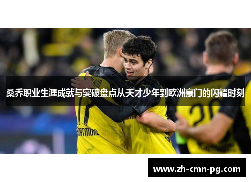 桑乔职业生涯成就与突破盘点从天才少年到欧洲豪门的闪耀时刻
