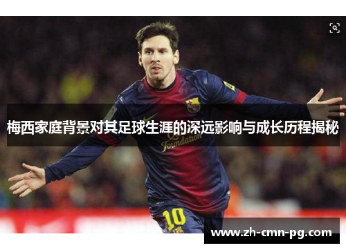 梅西家庭背景对其足球生涯的深远影响与成长历程揭秘