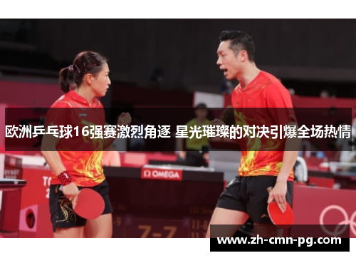 欧洲乒乓球16强赛激烈角逐 星光璀璨的对决引爆全场热情
