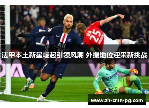 法甲本土新星崛起引领风潮 外援地位迎来新挑战
