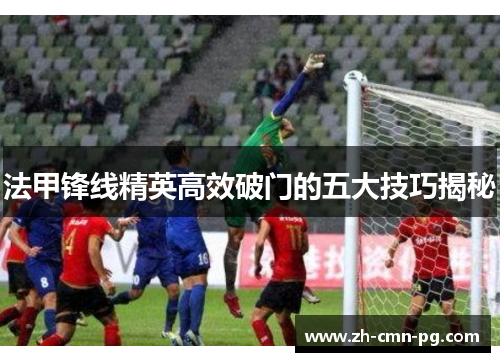 法甲锋线精英高效破门的五大技巧揭秘