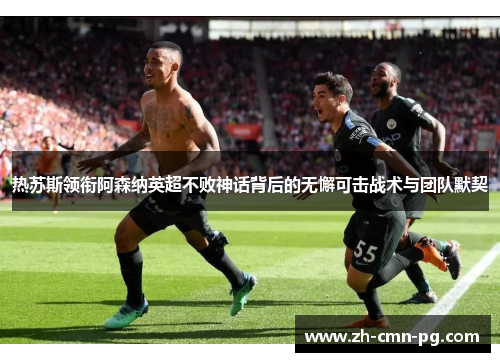热苏斯领衔阿森纳英超不败神话背后的无懈可击战术与团队默契