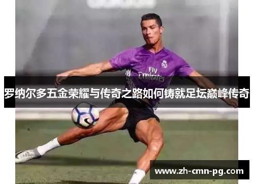 罗纳尔多五金荣耀与传奇之路如何铸就足坛巅峰传奇 罗纳尔多五金荣耀与传奇之路如何铸就足坛巅峰传奇