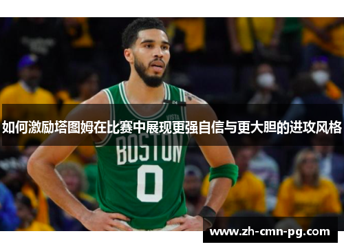 如何激励塔图姆在比赛中展现更强自信与更大胆的进攻风格