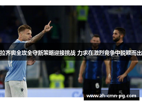 拉齐奥全攻全守新策略迎接挑战 力求在激烈竞争中脱颖而出