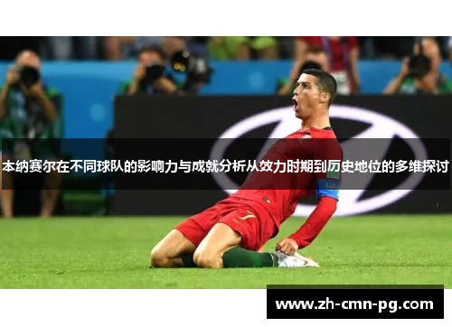 本纳赛尔在不同球队的影响力与成就分析从效力时期到历史地位的多维探讨