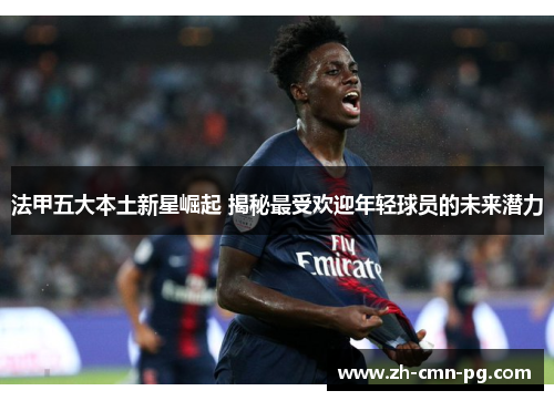 法甲五大本土新星崛起 揭秘最受欢迎年轻球员的未来潜力