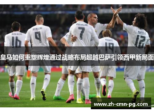 皇马如何重塑辉煌通过战略布局超越巴萨引领西甲新局面