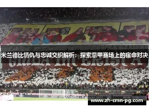 米兰德比情仇与忠诚交织解析:探索意甲赛场上的宿命对决 米兰德比情仇与忠诚交织解析:探索意甲赛场上的宿命对决