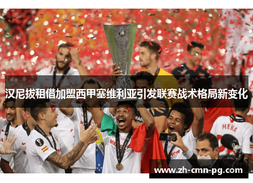 汉尼拔租借加盟西甲塞维利亚引发联赛战术格局新变化