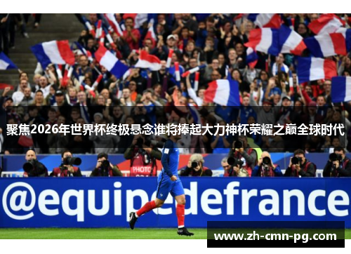 聚焦2026年世界杯终极悬念谁将捧起大力神杯荣耀之巅全球时代