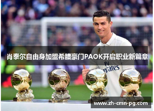 肖泰尔自由身加盟希腊豪门PAOK开启职业新篇章