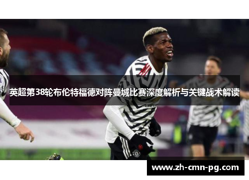 英超第38轮布伦特福德对阵曼城比赛深度解析与关键战术解读