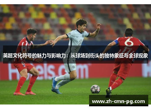 英超文化符号的魅力与影响力：从球场到街头的独特象征与全球现象