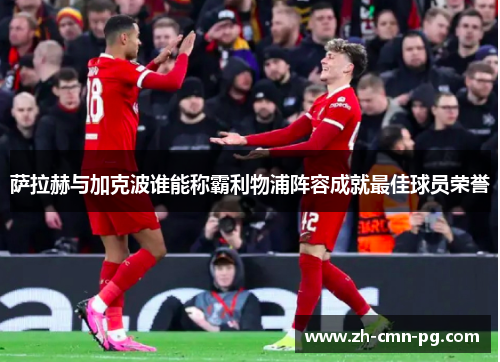 萨拉赫与加克波谁能称霸利物浦阵容成就最佳球员荣誉