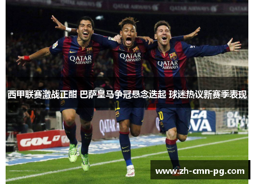 西甲联赛激战正酣 巴萨皇马争冠悬念迭起 球迷热议新赛季表现