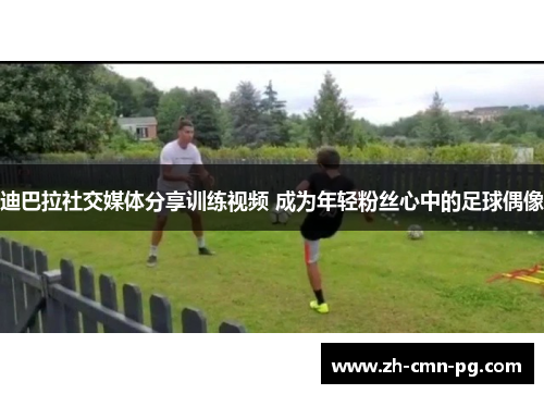 迪巴拉社交媒体分享训练视频 成为年轻粉丝心中的足球偶像