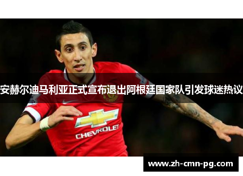 安赫尔迪马利亚正式宣布退出阿根廷国家队引发球迷热议 安赫尔迪马利亚正式宣布退出阿根廷国家队引发球迷热议